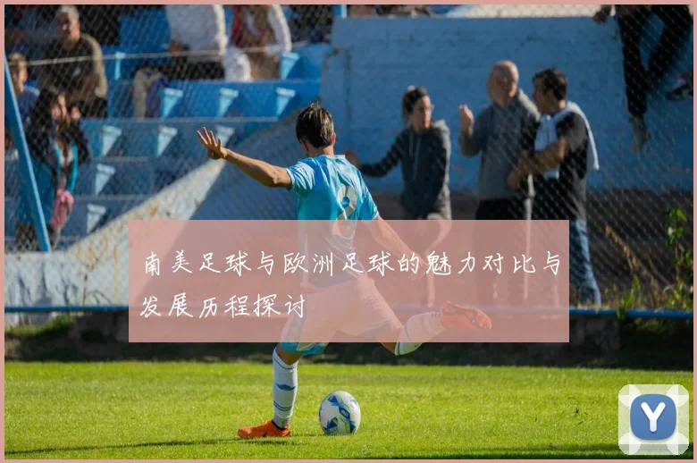 南美足球与欧洲足球的魅力对比与发展历程探讨