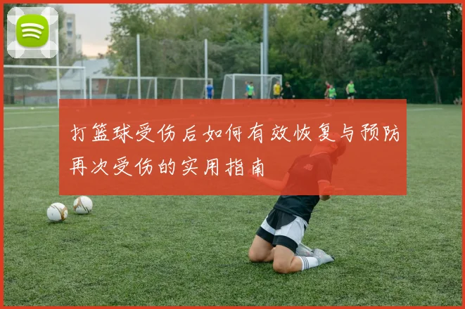 打篮球受伤后如何有效恢复与预防再次受伤的实用指南