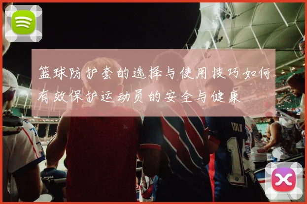 篮球防护套的选择与使用技巧如何有效保护运动员的安全与健康