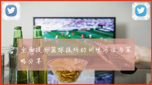 全面提升篮球技巧的训练方法与策略分享