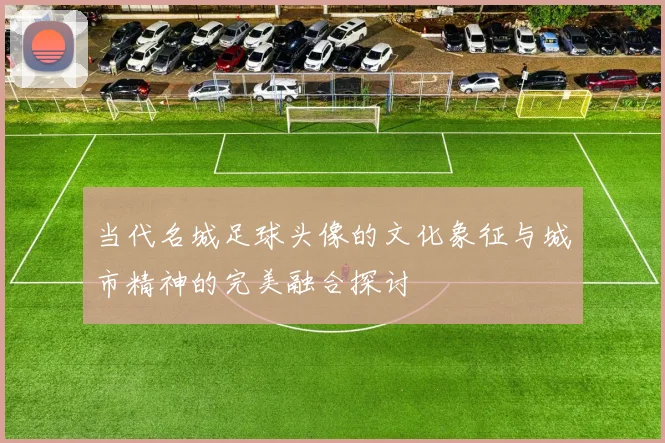 当代名城足球头像的文化象征与城市精神的完美融合探讨