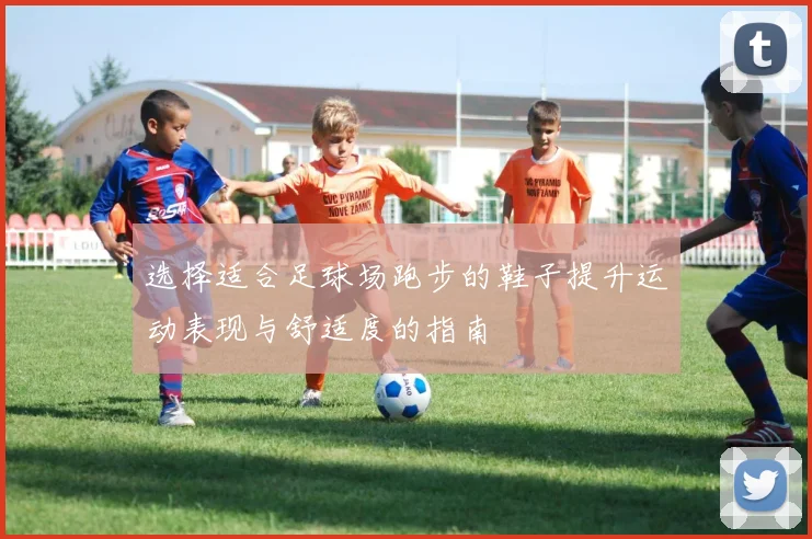 选择适合足球场跑步的鞋子提升运动表现与舒适度的指南