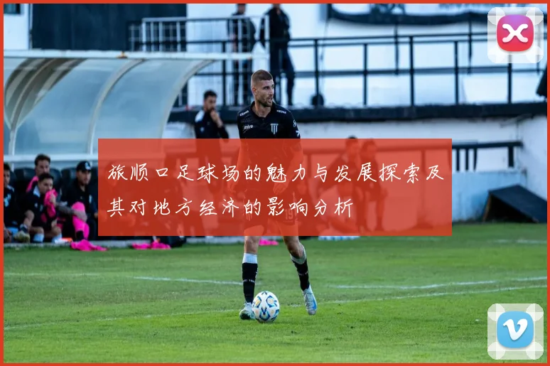 旅顺口足球场的魅力与发展探索及其对地方经济的影响分析