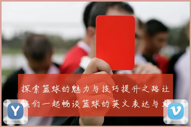 探索篮球的魅力与技巧提升之路让我们一起畅谈篮球的英文表达与文化背景