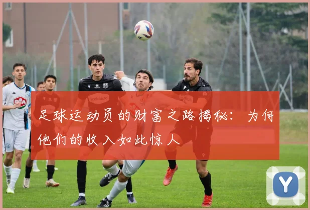 足球运动员的财富之路揭秘：为何他们的收入如此惊人
