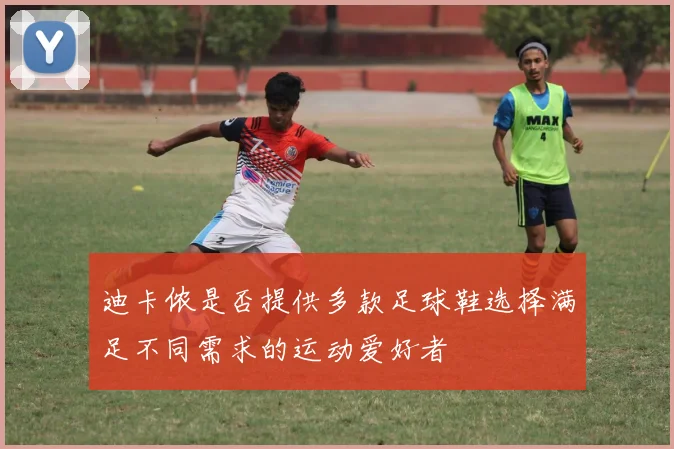 迪卡侬是否提供多款足球鞋选择满足不同需求的运动爱好者