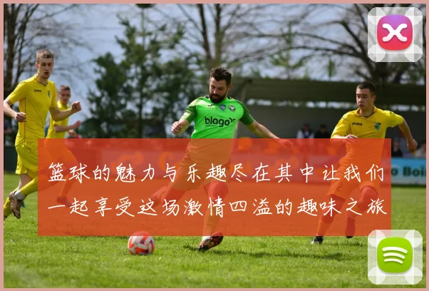 篮球的魅力与乐趣尽在其中让我们一起享受这场激情四溢的趣味之旅