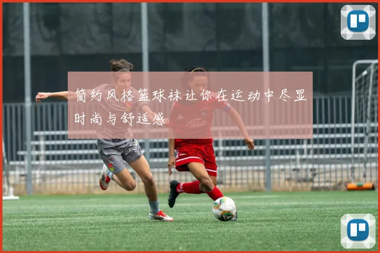 简约风格篮球袜让你在运动中尽显时尚与舒适感