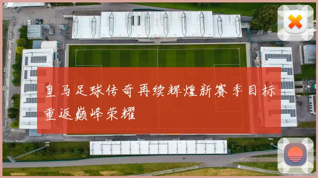 皇马足球传奇再续辉煌新赛季目标重返巅峰荣耀