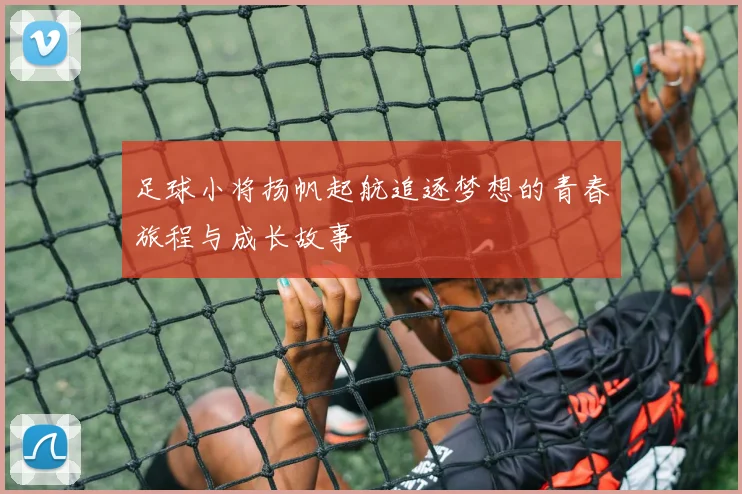 足球小将扬帆起航追逐梦想的青春旅程与成长故事